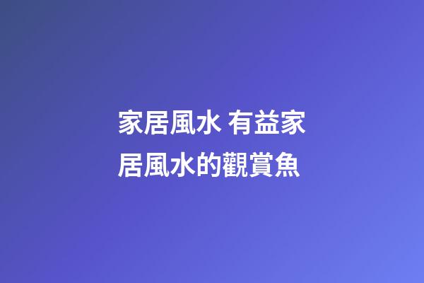 家居風水 有益家居風水的觀賞魚
